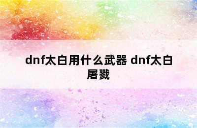 dnf太白用什么武器 dnf太白屠戮